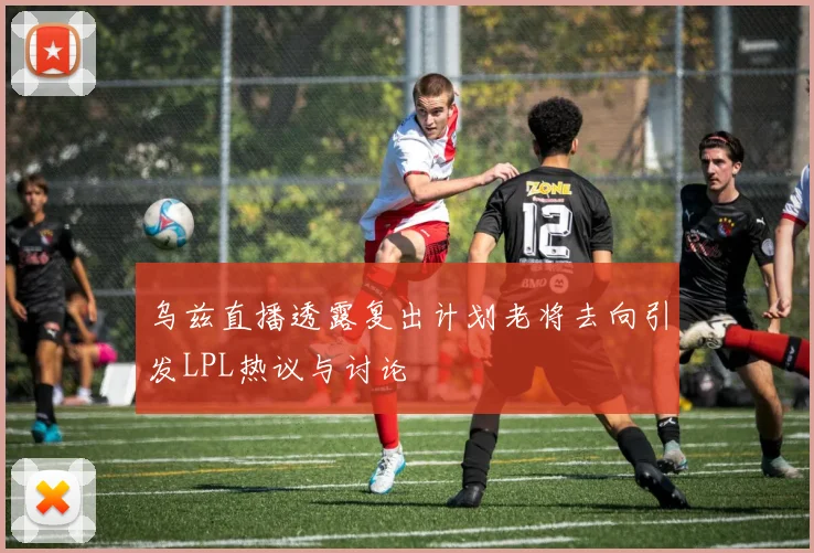乌兹直播透露复出计划老将去向引发LPL热议与讨论