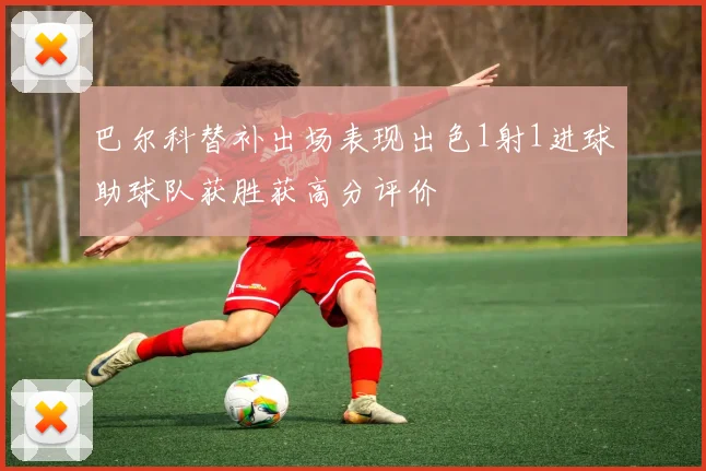 巴尔科替补出场表现出色1射1进球助球队获胜获高分评价