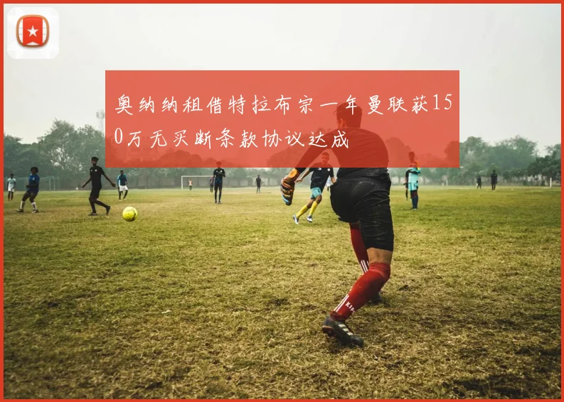 奥纳纳租借特拉布宗一年曼联获150万无买断条款协议达成