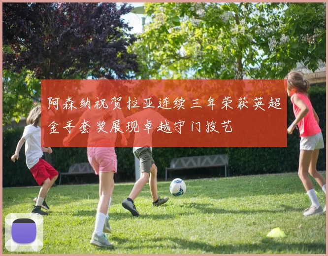 阿森纳祝贺拉亚连续三年荣获英超金手套奖展现卓越守门技艺