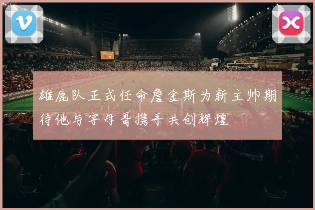 雄鹿队正式任命詹金斯为新主帅期待他与字母哥携手共创辉煌