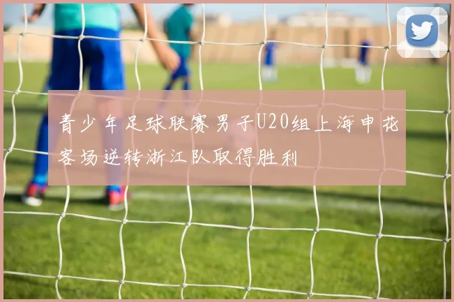 青少年足球联赛男子U20组上海申花客场逆转浙江队取得胜利