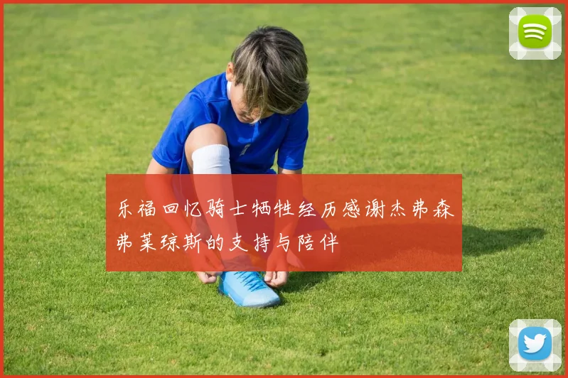 乐福回忆骑士牺牲经历感谢杰弗森弗莱琼斯的支持与陪伴