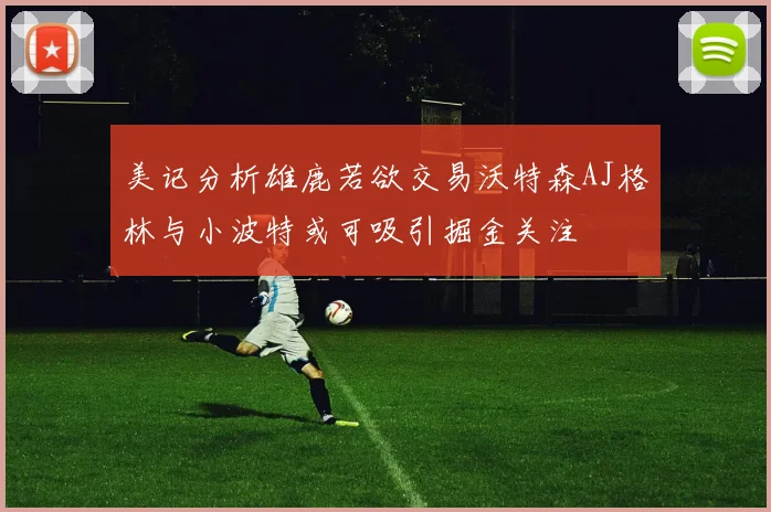 美记分析雄鹿若欲交易沃特森AJ格林与小波特或可吸引掘金关注