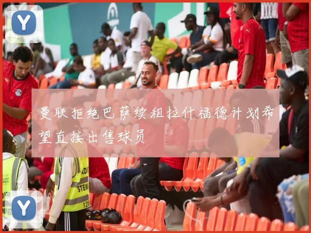 曼联拒绝巴萨续租拉什福德计划希望直接出售球员