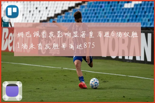 姆巴佩首发影响显著皇马近6场仅胜1场未首发胜率高达875