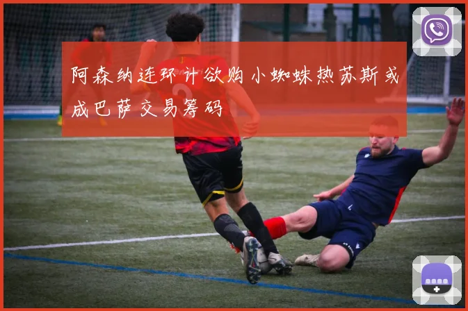 阿森纳连环计欲购小蜘蛛热苏斯或成巴萨交易筹码