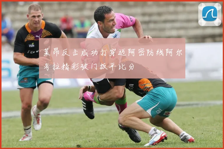 莱昂反击成功打穿迈阿密防线阿尔考拉精彩破门扳平比分