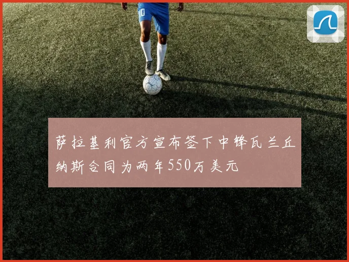 萨拉基利官方宣布签下中锋瓦兰丘纳斯合同为两年550万美元