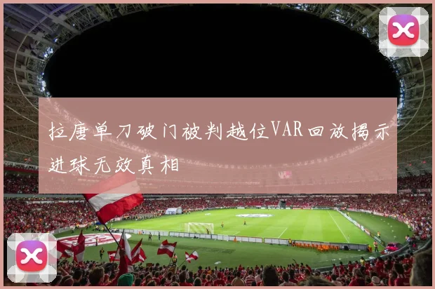 拉唐单刀破门被判越位VAR回放揭示进球无效真相