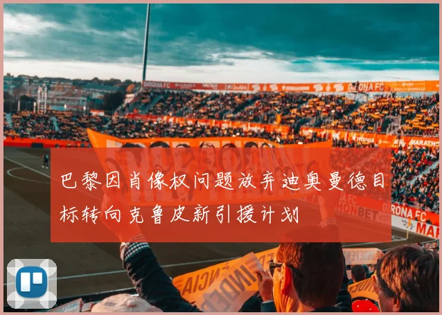 巴黎因肖像权问题放弃迪奥曼德目标转向克鲁皮新引援计划