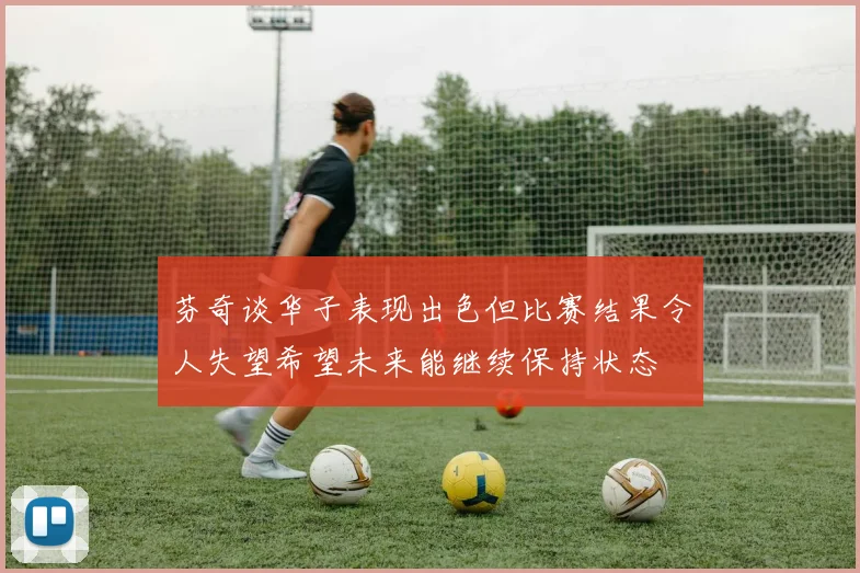 芬奇谈华子表现出色但比赛结果令人失望希望未来能继续保持状态