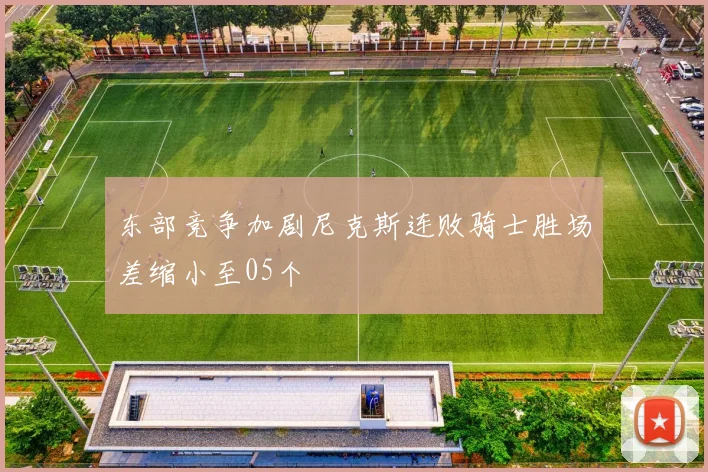 东部竞争加剧尼克斯连败骑士胜场差缩小至05个