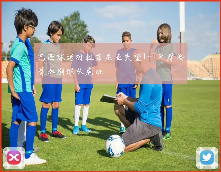 巴西球迷对拉菲尼亚失望1-1平摩洛哥加剧球队危机