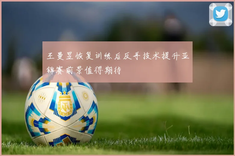 王曼昱恢复训练后反手技术提升亚锦赛前景值得期待