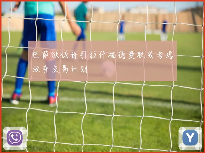 巴萨欲低价引拉什福德曼联或考虑放弃交易计划