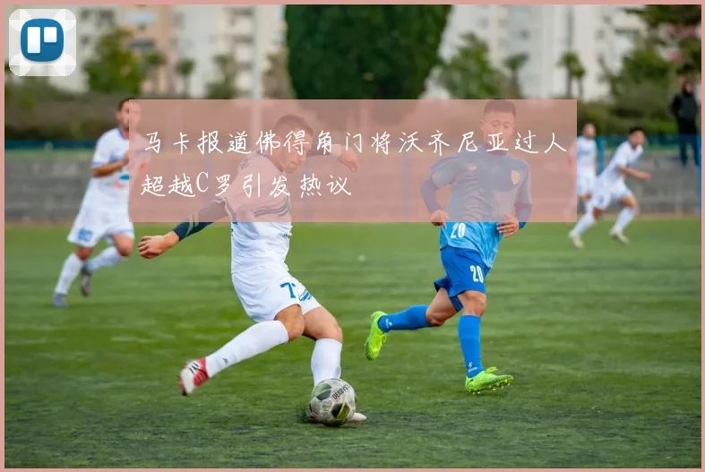 马卡报道佛得角门将沃齐尼亚过人超越C罗引发热议