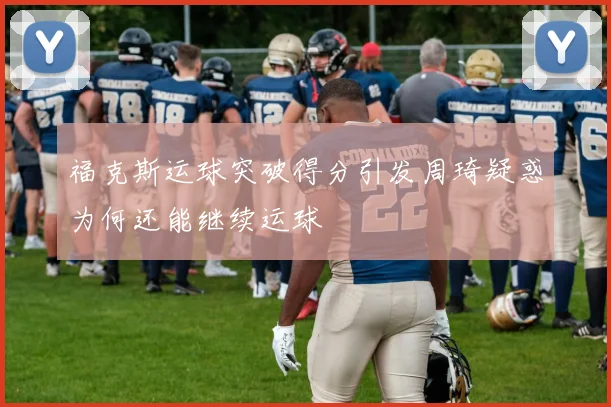 福克斯运球突破得分引发周琦疑惑为何还能继续运球