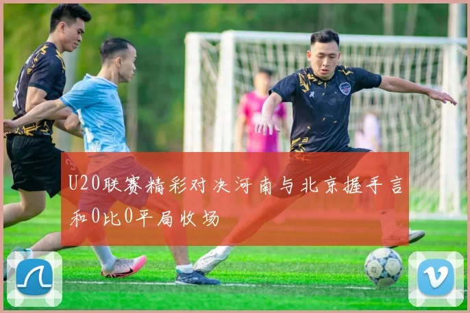 U20联赛精彩对决河南与北京握手言和0比0平局收场