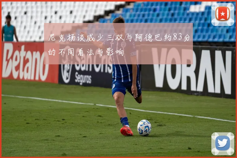 尼克杨谈威少三双与阿德巴约83分的不同看法与影响