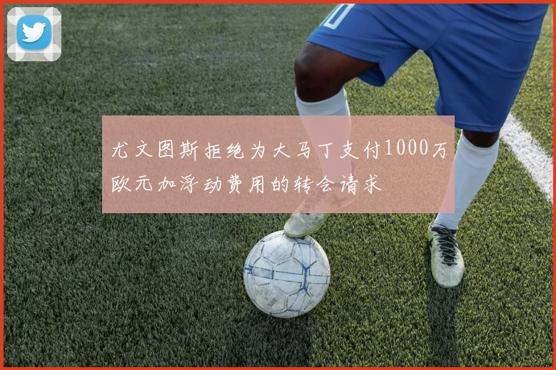 尤文图斯拒绝为大马丁支付1000万欧元加浮动费用的转会请求