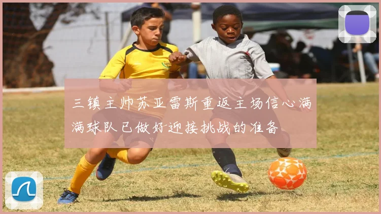 三镇主帅苏亚雷斯重返主场信心满满球队已做好迎接挑战的准备