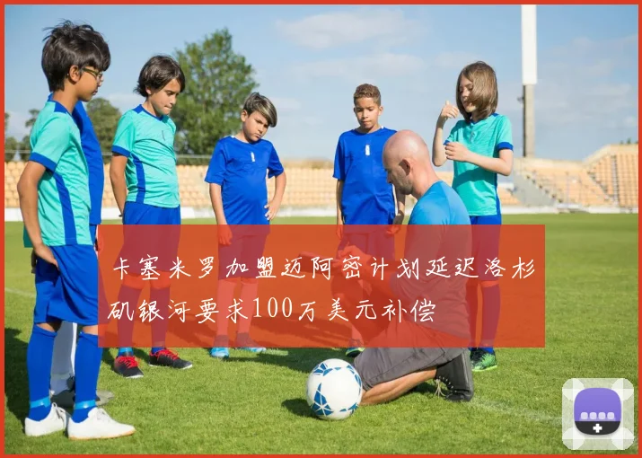 卡塞米罗加盟迈阿密计划延迟洛杉矶银河要求100万美元补偿