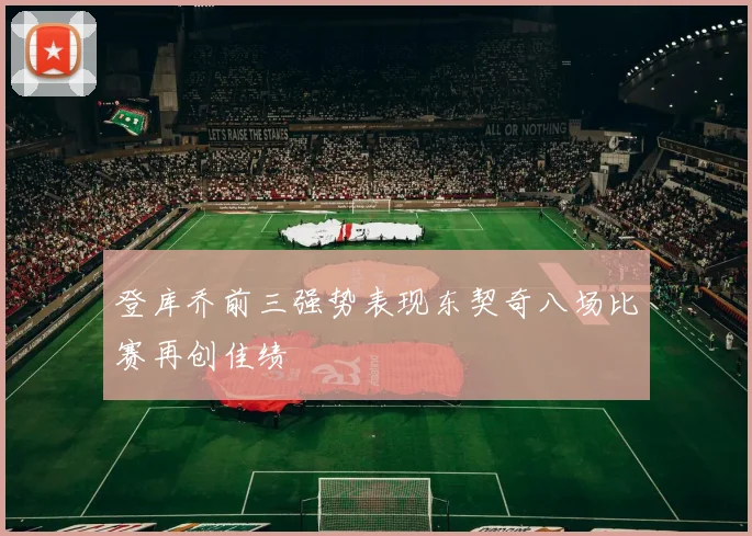 登库乔前三强势表现东契奇八场比赛再创佳绩