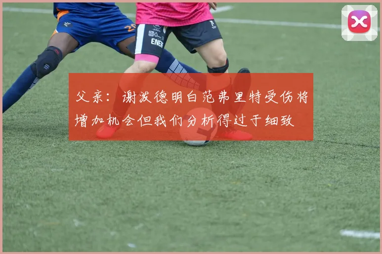 父亲：谢泼德明白范弗里特受伤将增加机会但我们分析得过于细致